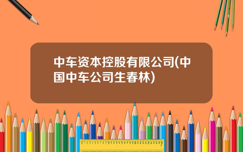 中车资本控股有限公司(中国中车公司生春林)
