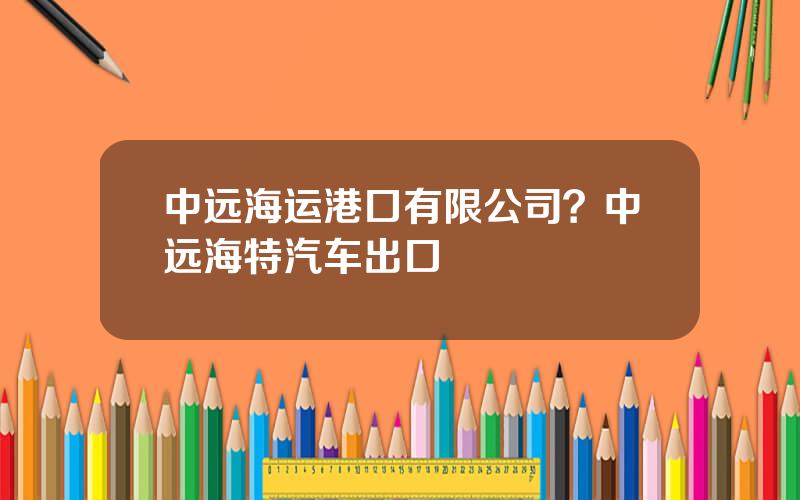 中远海运港口有限公司？中远海特汽车出口