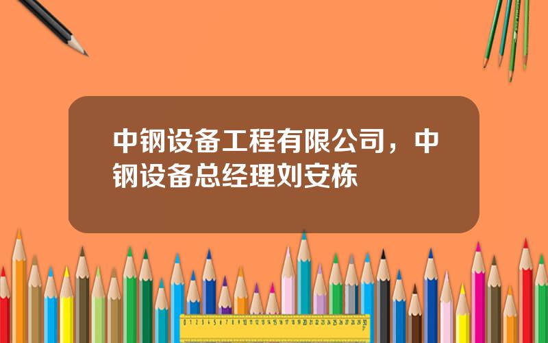 中钢设备工程有限公司，中钢设备总经理刘安栋