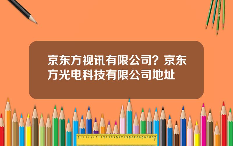 京东方视讯有限公司？京东方光电科技有限公司地址