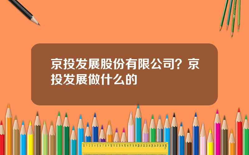 京投发展股份有限公司？京投发展做什么的
