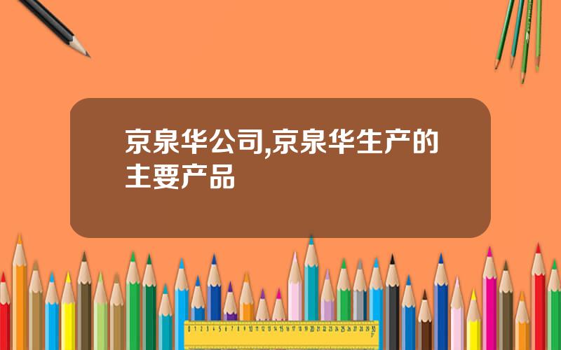 京泉华公司,京泉华生产的主要产品