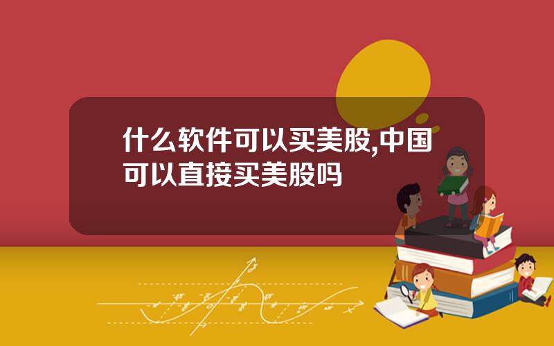 什么软件可以买美股,中国可以直接买美股吗