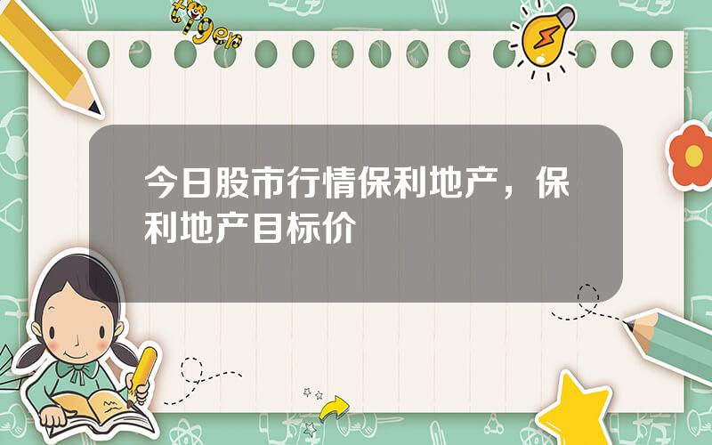 今日股市行情保利地产，保利地产目标价