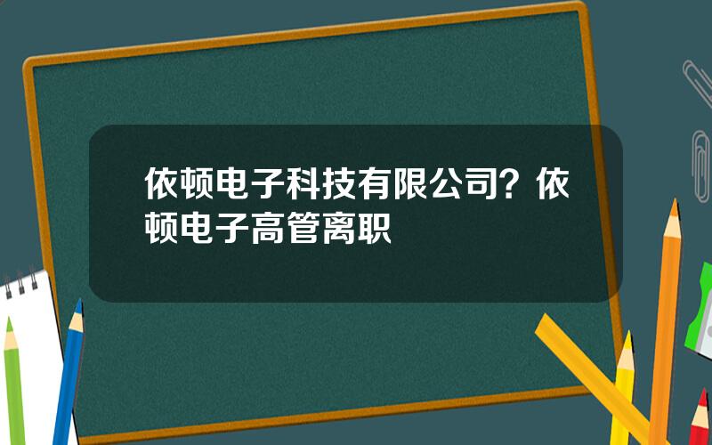 依顿电子科技有限公司？依顿电子高管离职
