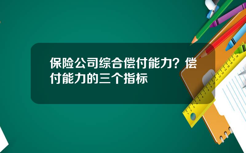 保险公司综合偿付能力？偿付能力的三个指标