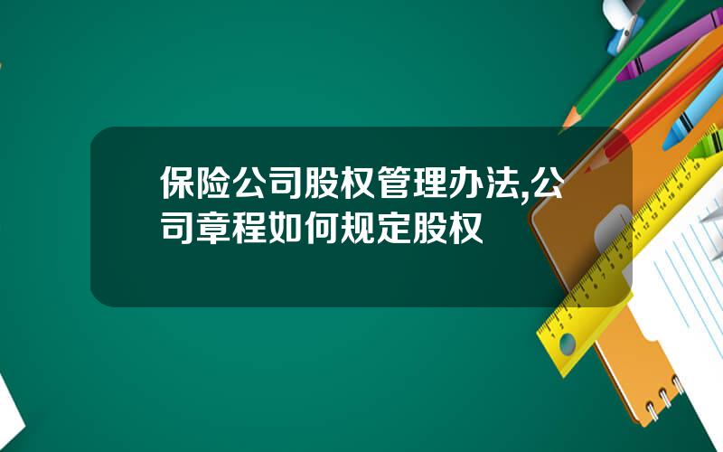 保险公司股权管理办法,公司章程如何规定股权