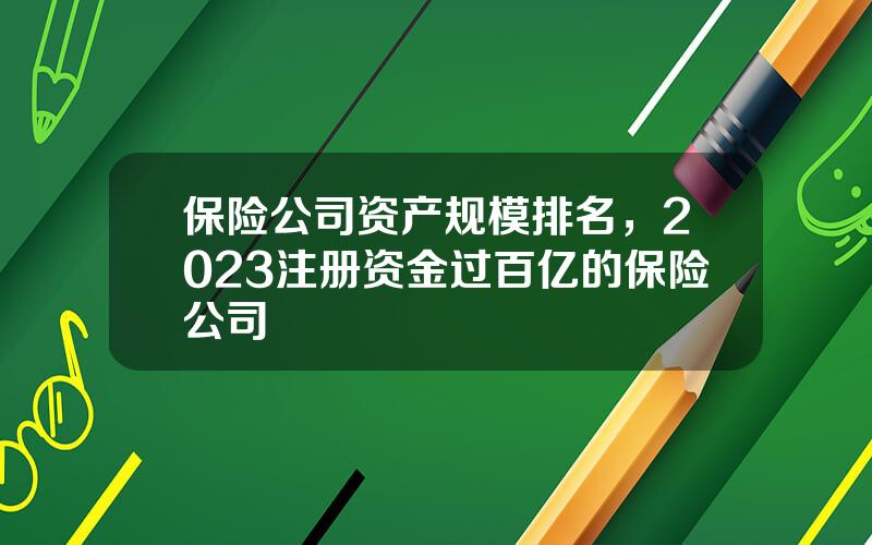 保险公司资产规模排名，2023注册资金过百亿的保险公司