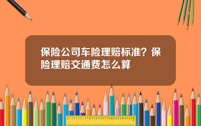 保险公司车险理赔标准？保险理赔交通费怎么算
