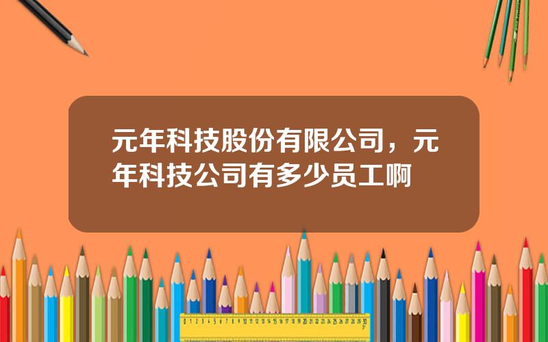 元年科技股份有限公司，元年科技公司有多少员工啊