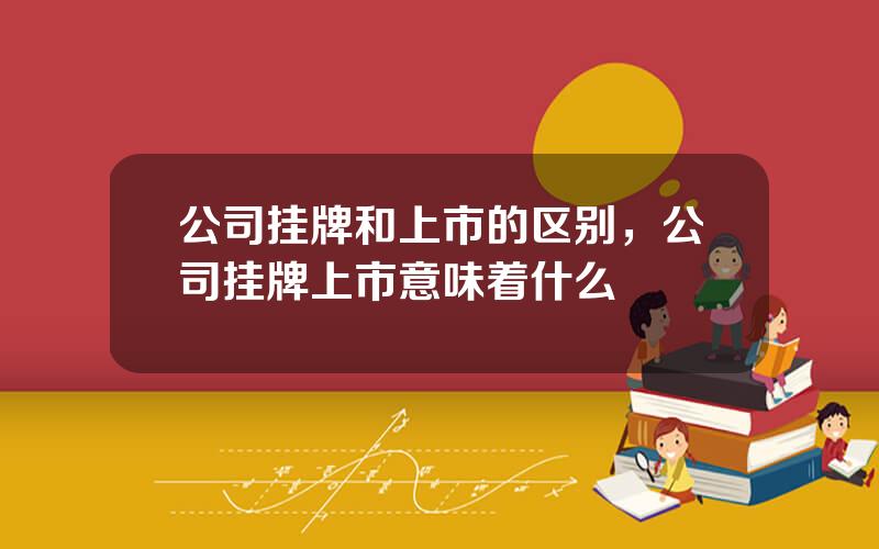 公司挂牌和上市的区别，公司挂牌上市意味着什么