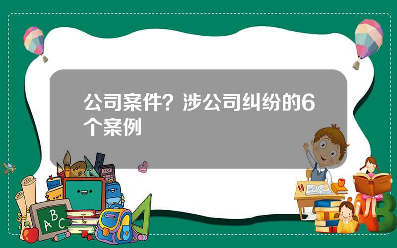 公司案件？涉公司纠纷的6个案例