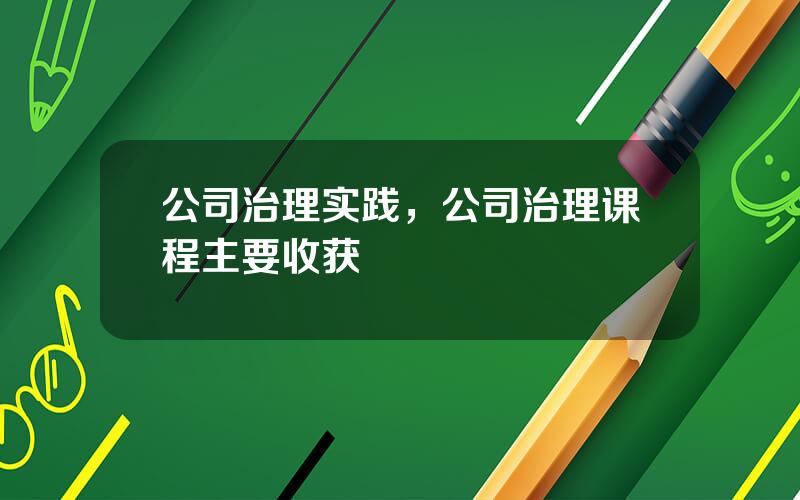 公司治理实践，公司治理课程主要收获