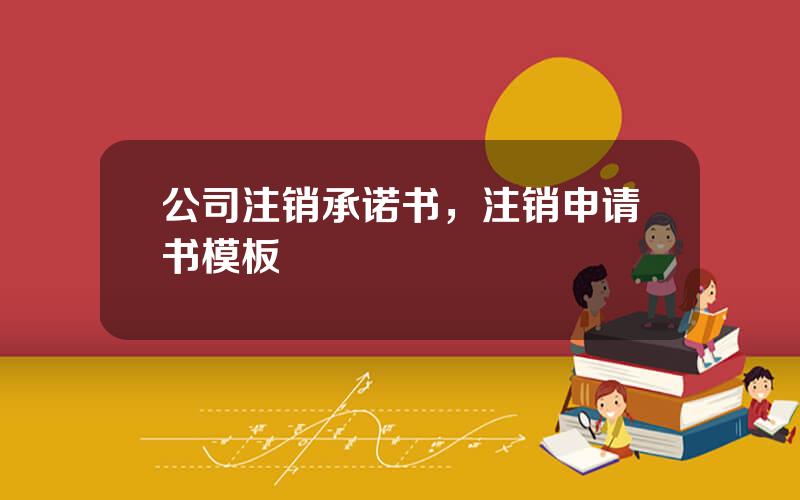 公司注销承诺书，注销申请书模板