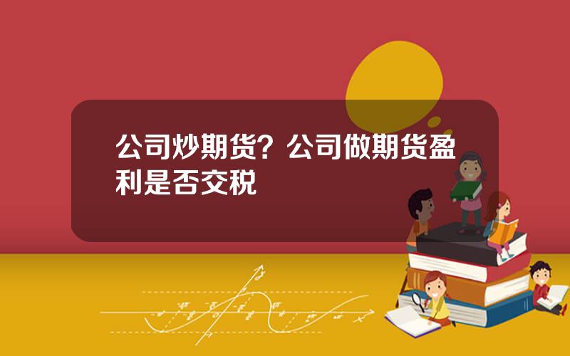 公司炒期货？公司做期货盈利是否交税