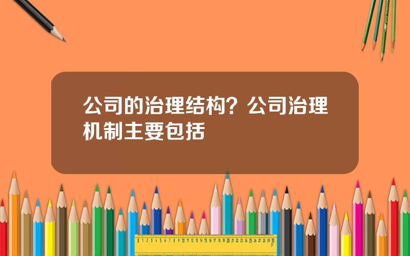 公司的治理结构？公司治理机制主要包括