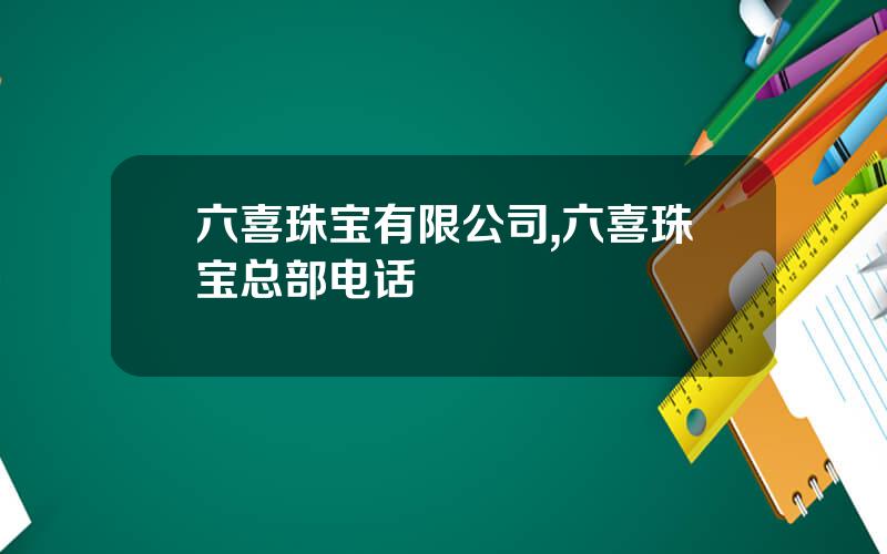 六喜珠宝有限公司,六喜珠宝总部电话