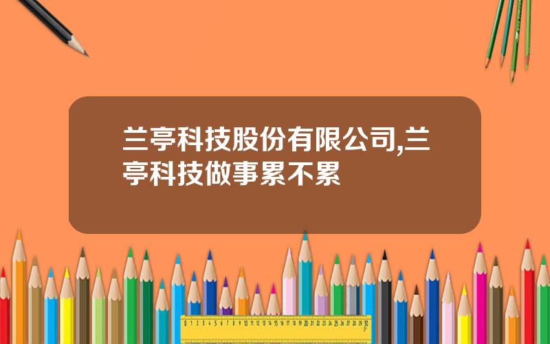 兰亭科技股份有限公司,兰亭科技做事累不累