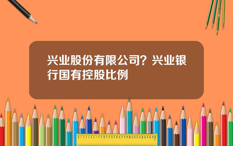 兴业股份有限公司？兴业银行国有控股比例