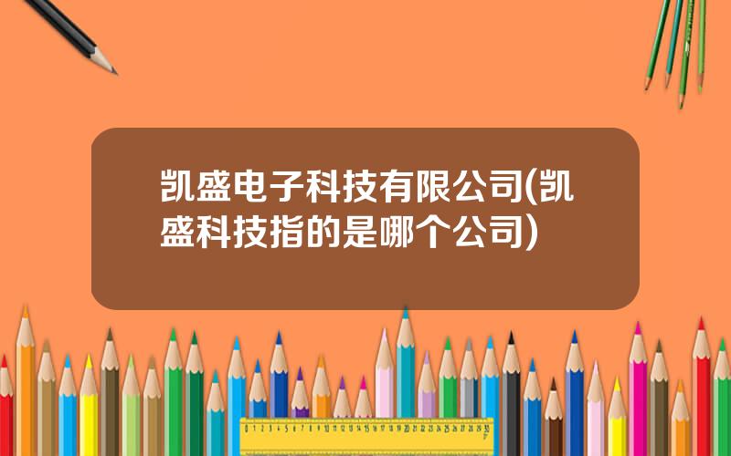 凯盛电子科技有限公司(凯盛科技指的是哪个公司)
