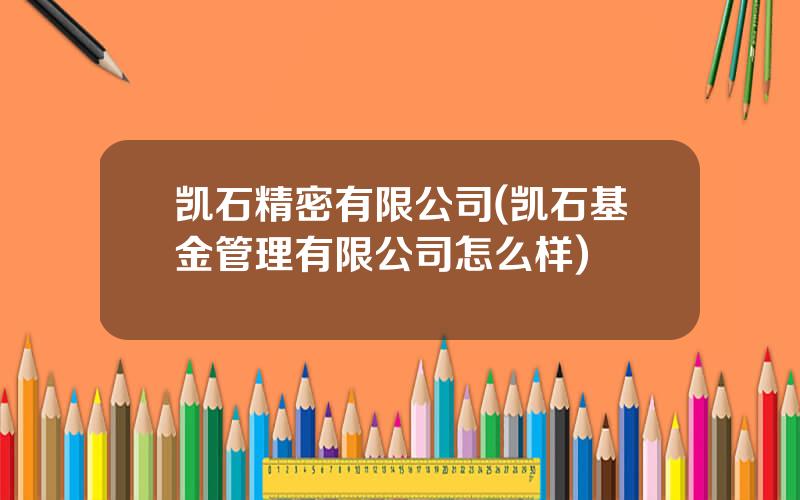 凯石精密有限公司(凯石基金管理有限公司怎么样)
