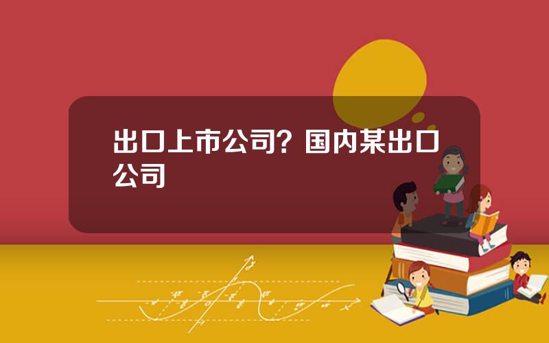 出口上市公司？国内某出口公司