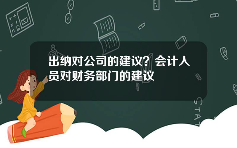 出纳对公司的建议？会计人员对财务部门的建议