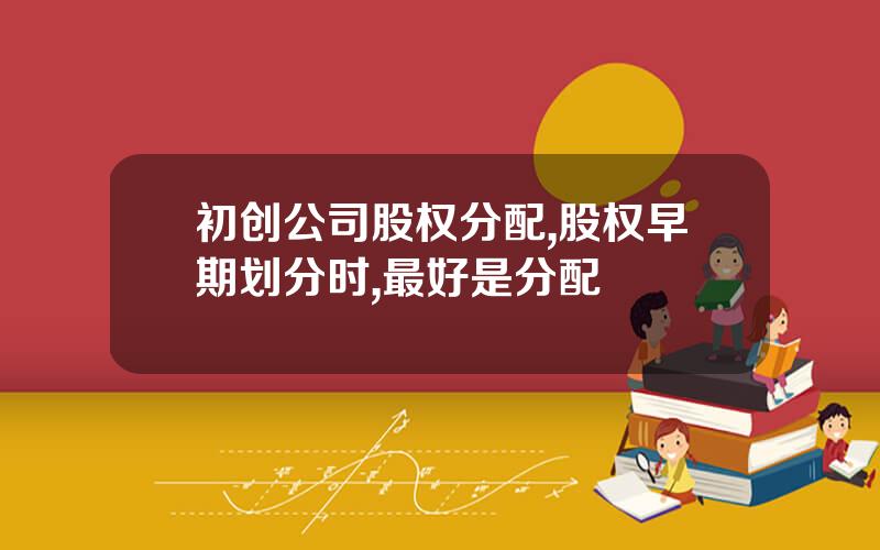 初创公司股权分配,股权早期划分时,最好是分配