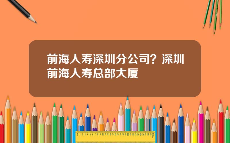 前海人寿深圳分公司？深圳前海人寿总部大厦