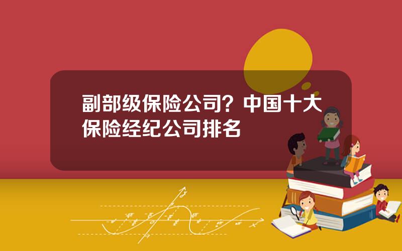 副部级保险公司？中国十大保险经纪公司排名