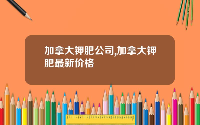 加拿大钾肥公司,加拿大钾肥最新价格