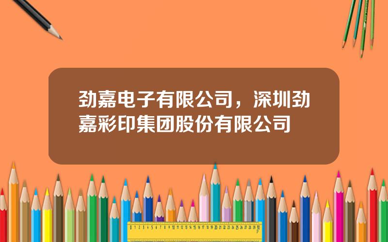劲嘉电子有限公司，深圳劲嘉彩印集团股份有限公司