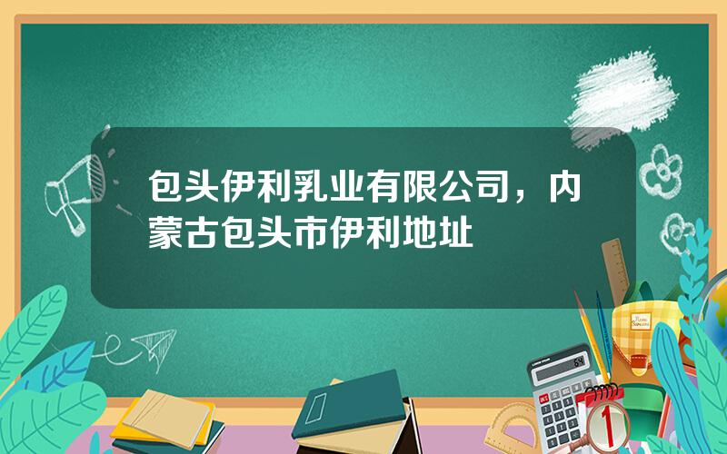 包头伊利乳业有限公司，内蒙古包头市伊利地址