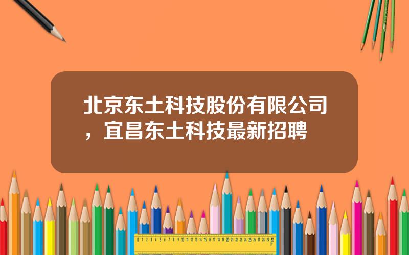 北京东土科技股份有限公司，宜昌东土科技最新招聘