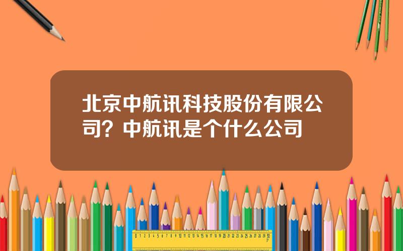 北京中航讯科技股份有限公司？中航讯是个什么公司