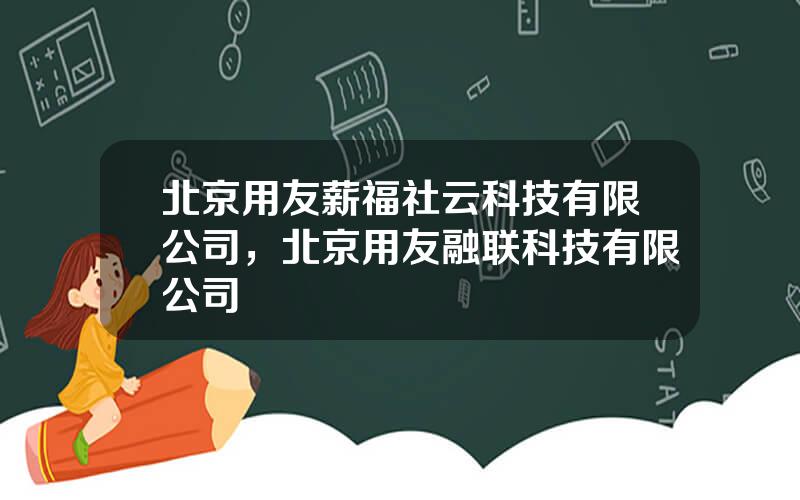 北京用友薪福社云科技有限公司，北京用友融联科技有限公司