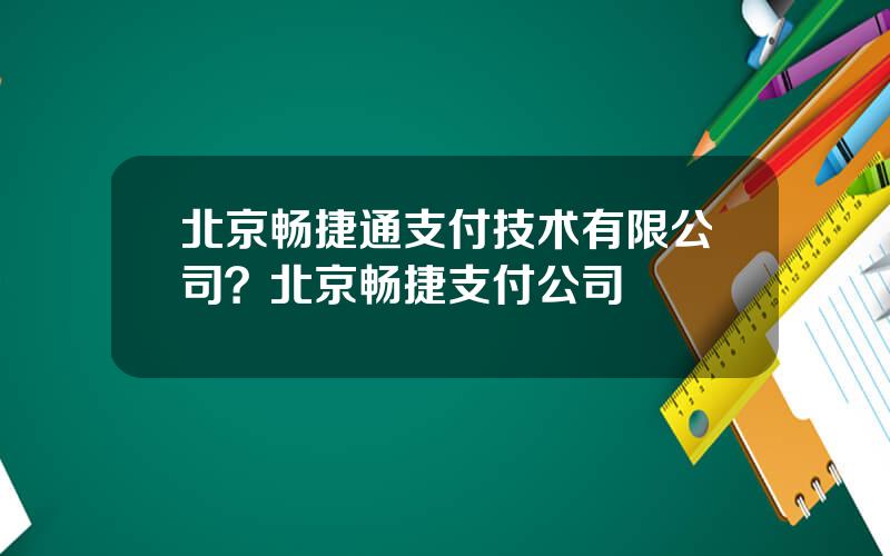 北京畅捷通支付技术有限公司？北京畅捷支付公司