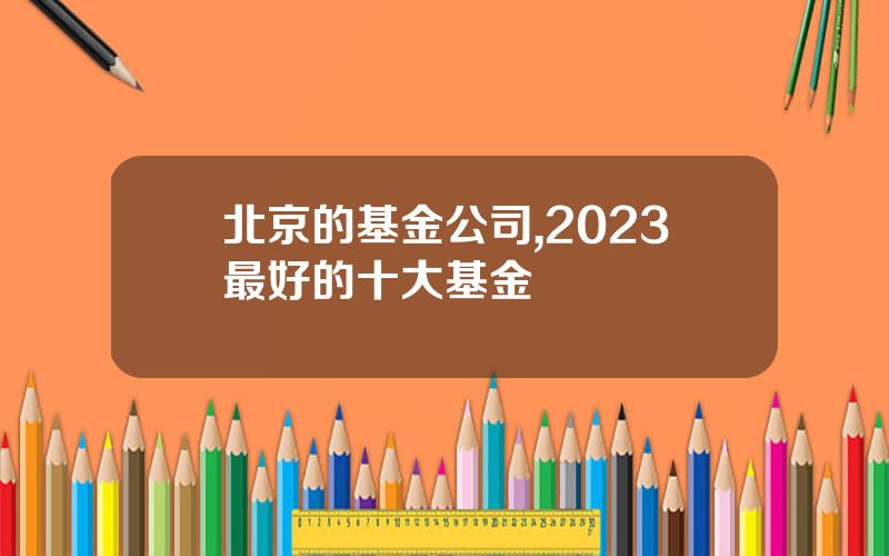 北京的基金公司,2023最好的十大基金