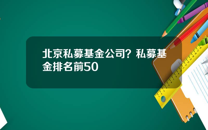 北京私募基金公司？私募基金排名前50