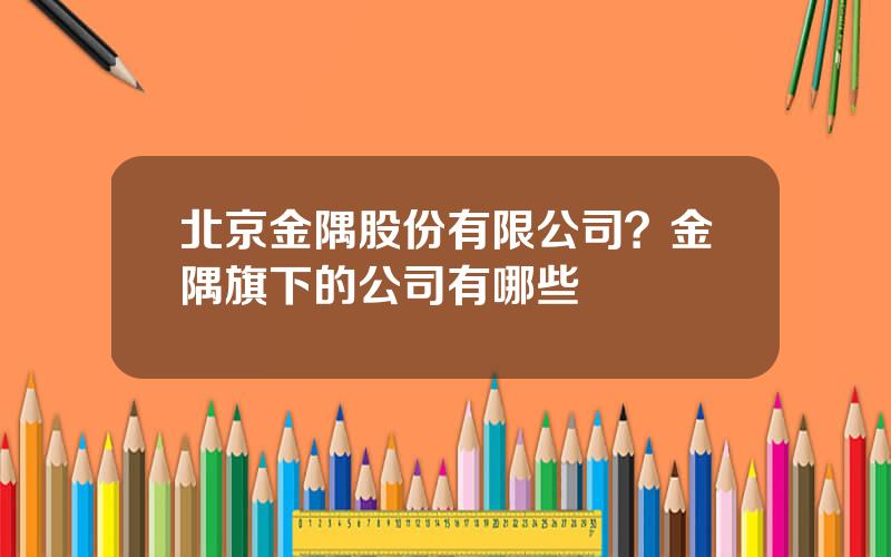 北京金隅股份有限公司？金隅旗下的公司有哪些