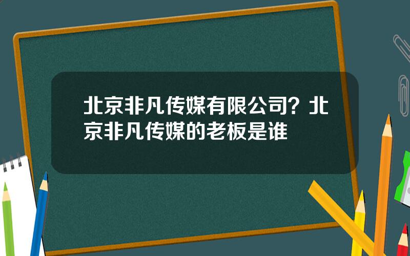北京非凡传媒有限公司？北京非凡传媒的老板是谁