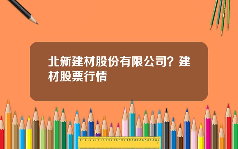 北新建材股份有限公司？建材股票行情