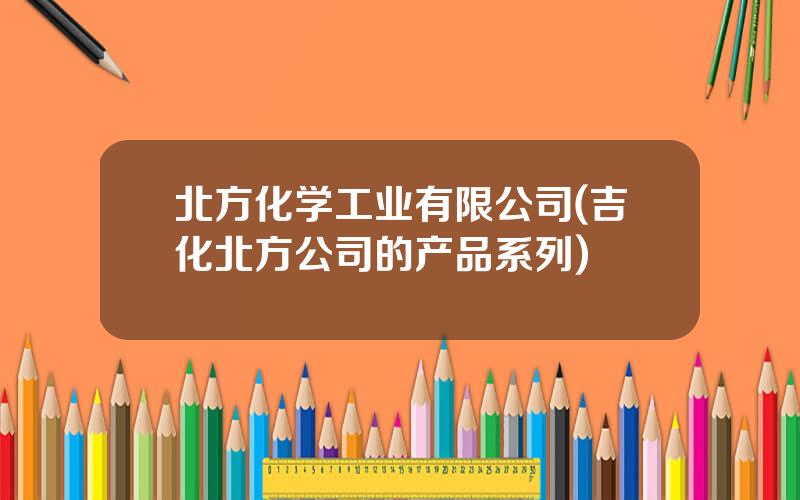 北方化学工业有限公司(吉化北方公司的产品系列)