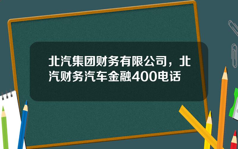 北汽集团财务有限公司，北汽财务汽车金融400电话