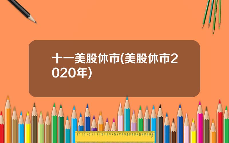 十一美股休市(美股休市2020年)