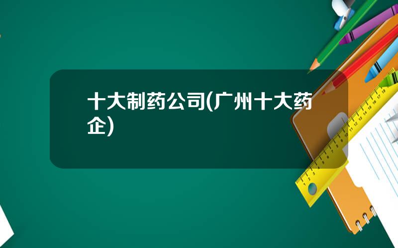 十大制药公司(广州十大药企)