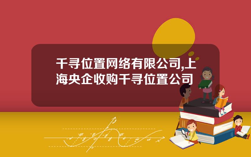 千寻位置网络有限公司,上海央企收购千寻位置公司