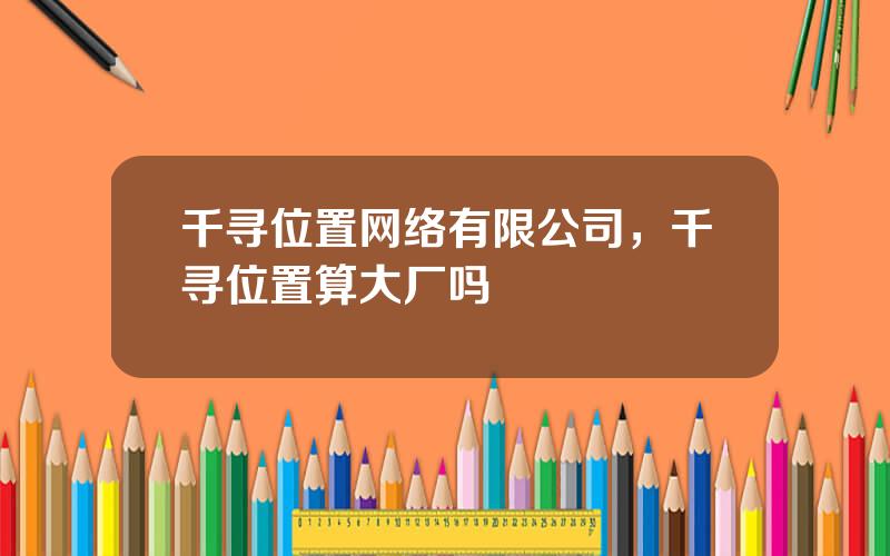千寻位置网络有限公司，千寻位置算大厂吗