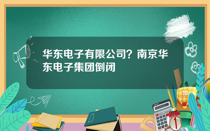 华东电子有限公司？南京华东电子集团倒闭