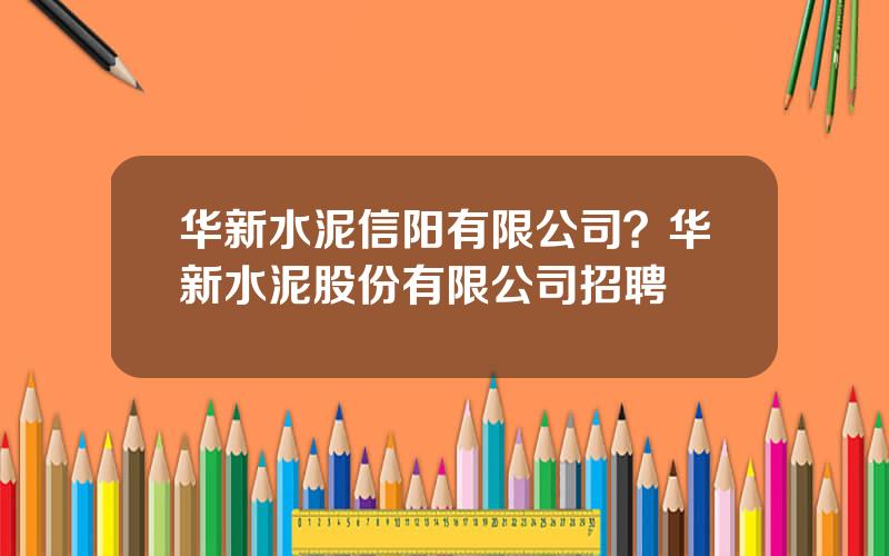 华新水泥信阳有限公司？华新水泥股份有限公司招聘